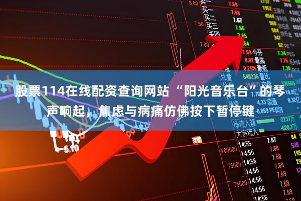 股票114在线配资查询网站 “阳光音乐台”的琴声响起，焦虑与病痛仿佛按下暂停键