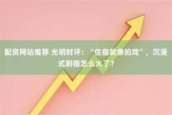 配资网站推荐 光明时评：“住宿就像拍戏”，沉浸式剧宿怎么火了？