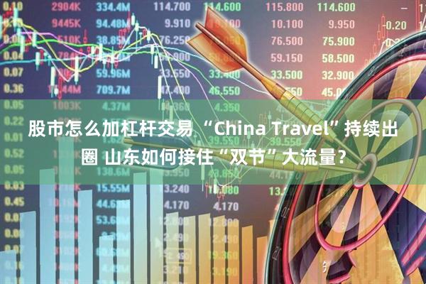 股市怎么加杠杆交易 “China Travel”持续出圈 山东如何接住“双节”大流量？